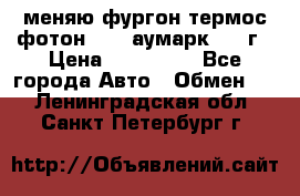 меняю фургон термос фотон 3702 аумарк 2013г › Цена ­ 400 000 - Все города Авто » Обмен   . Ленинградская обл.,Санкт-Петербург г.